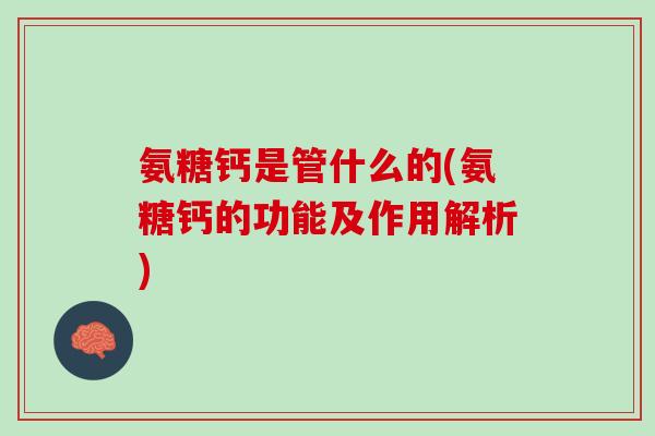 氨糖钙是管什么的(氨糖钙的功能及作用解析)