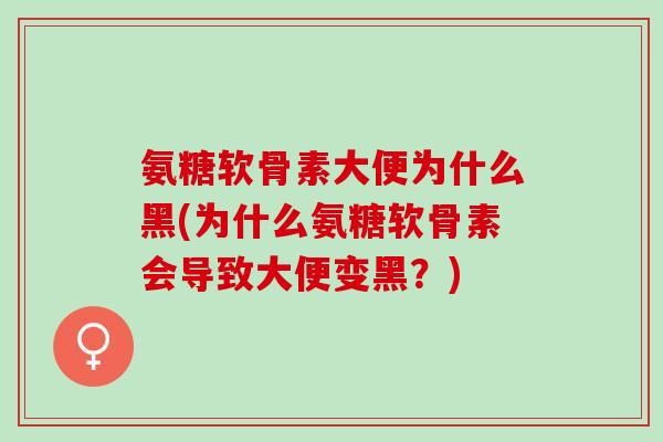 氨糖软骨素大便为什么黑(为什么氨糖软骨素会导致大便变黑？)