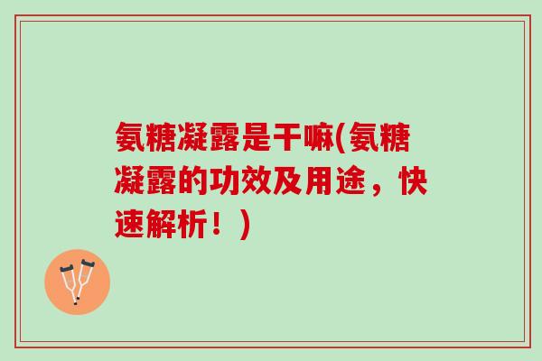 氨糖凝露是干嘛(氨糖凝露的功效及用途，快速解析！)