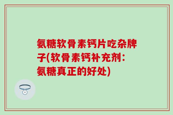 氨糖软骨素钙片吃杂牌子(软骨素钙补充剂：氨糖真正的好处)