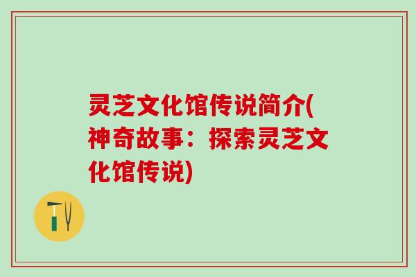 灵芝文化馆传说简介(神奇故事：探索灵芝文化馆传说)