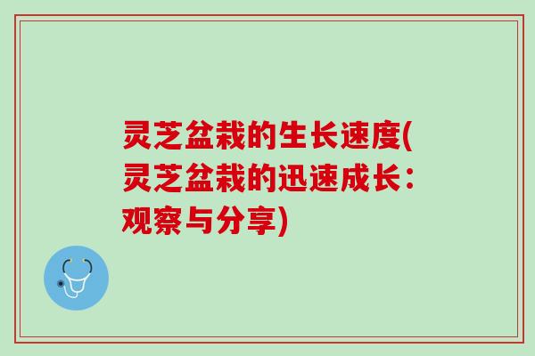 灵芝盆栽的生长速度(灵芝盆栽的迅速成长：观察与分享)