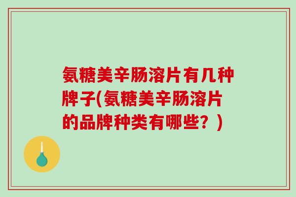 氨糖美辛肠溶片有几种牌子(氨糖美辛肠溶片的品牌种类有哪些?) 氨糖美辛肠溶片有几种牌子(氨糖美辛肠溶片的品牌种类有哪些?)