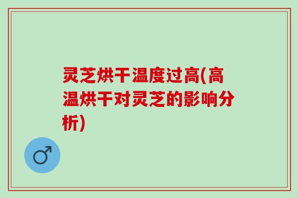 灵芝烘干温度过高(高温烘干对灵芝的影响分析)