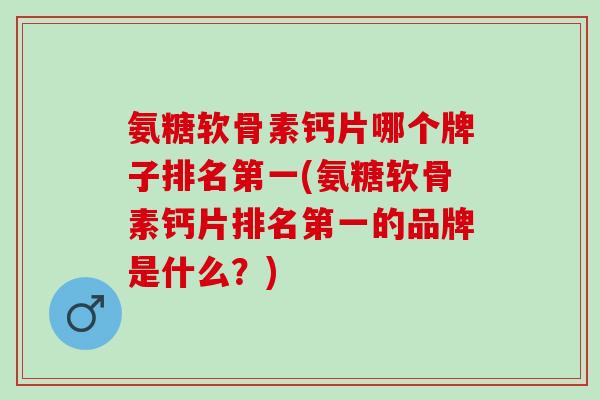 氨糖软骨素钙片哪个牌子排名第一(氨糖软骨素钙片排名第一的品牌是什么?) 氨糖软骨素钙片哪个牌子排名第一(氨糖软骨素钙片排名第一的品牌是什么?)