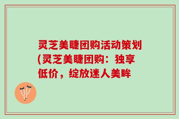 灵芝美睫团购活动策划(灵芝美睫团购:独享低价,绽放迷人美眸 灵芝美睫团购活动策划(灵芝美睫团购:独享低价,绽放迷人美眸