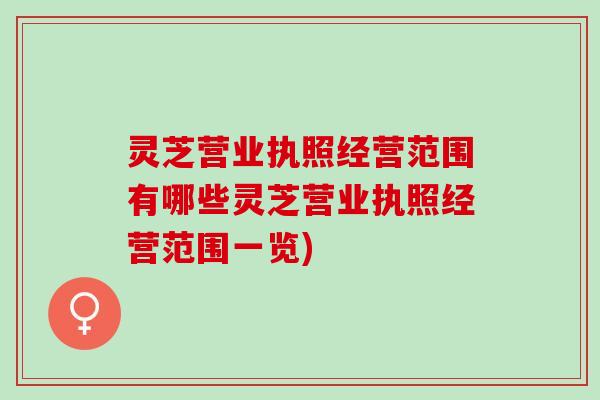 灵芝营业执照经营范围有哪些灵芝营业执照经营范围一览)