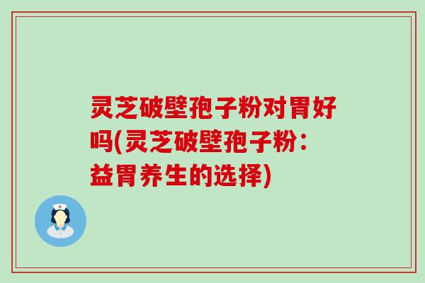 灵芝破壁孢子粉对胃好吗(灵芝破壁孢子粉：益胃养生的选择)