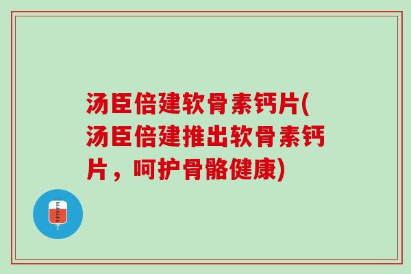 汤臣倍建软骨素钙片(汤臣倍建推出软骨素钙片，呵护骨骼健康)