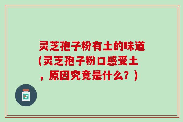 灵芝孢子粉有土的味道(灵芝孢子粉口感受土，原因究竟是什么？)
