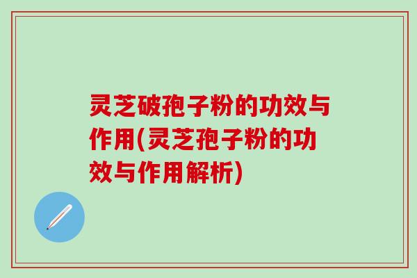 灵芝破孢子粉的功效与作用(灵芝孢子粉的功效与作用解析)
