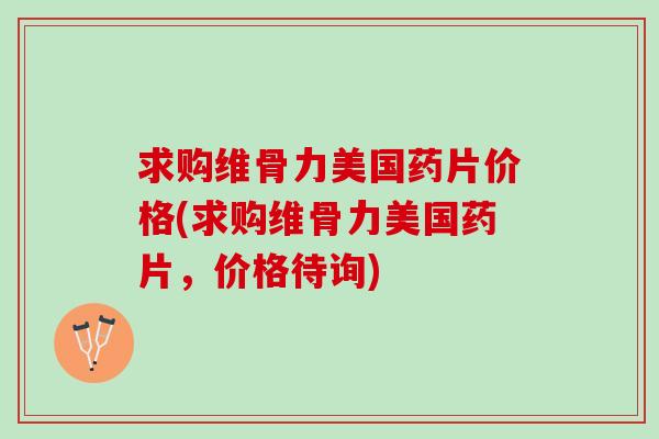 求购维骨力美国药片价格(求购维骨力美国药片，价格待询)