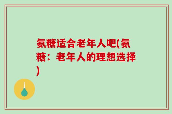 氨糖适合老年人吧(氨糖：老年人的理想选择)