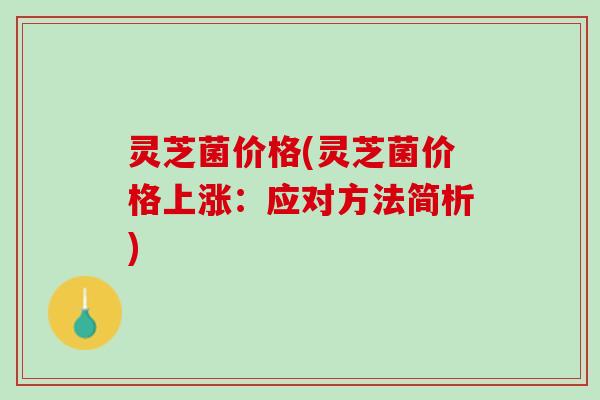 灵芝菌价格(灵芝菌价格上涨：应对方法简析)