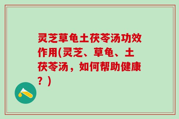 灵芝草龟土茯苓汤功效作用(灵芝、草龟、土茯苓汤，如何帮助健康？)