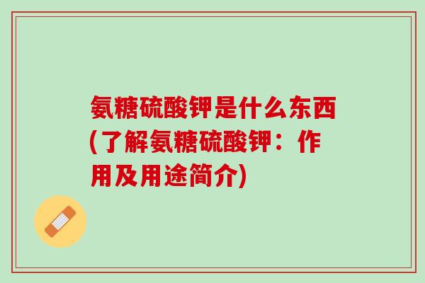 氨糖硫酸钾是什么东西(了解氨糖硫酸钾：作用及用途简介)