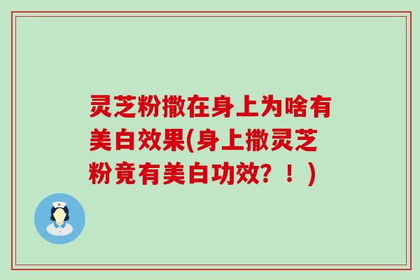 灵芝粉撒在身上为啥有美白效果(身上撒灵芝粉竟有美白功效？！)
