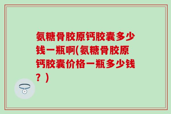 氨糖骨胶原钙胶囊多少钱一瓶啊(氨糖骨胶原钙胶囊价格一瓶多少钱？)