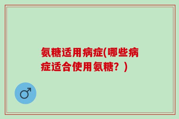 氨糖适用病症(哪些病症适合使用氨糖？)