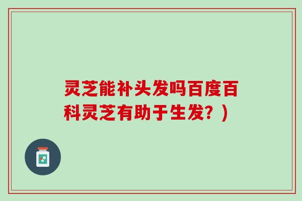 灵芝能补头发吗百度百科灵芝有助于生发？)