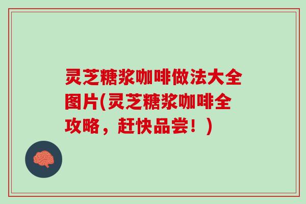 灵芝糖浆咖啡做法大全图片(灵芝糖浆咖啡全攻略，赶快品尝！)