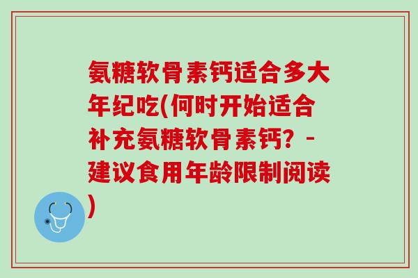氨糖软骨素钙适合多大年纪吃(何时开始适合补充氨糖软骨素钙？-建议食用年龄限制阅读)
