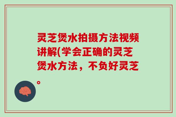 灵芝煲水拍摄方法视频讲解(学会正确的灵芝煲水方法，不负好灵芝。