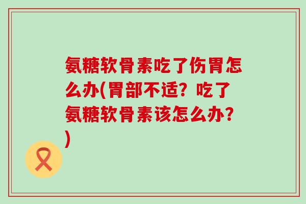 氨糖软骨素吃了伤胃怎么办(胃部不适？吃了氨糖软骨素该怎么办？)