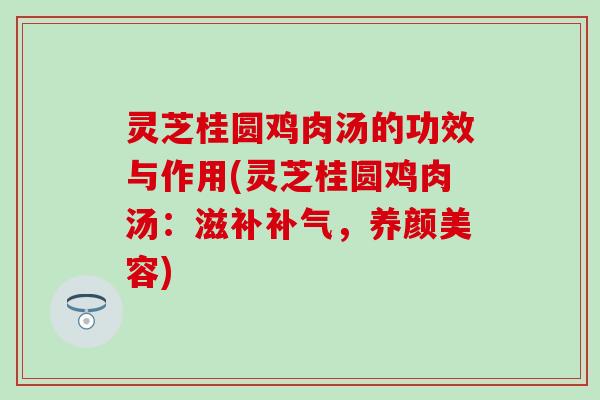 灵芝桂圆鸡肉汤的功效与作用(灵芝桂圆鸡肉汤：滋补补气，养颜美容)
