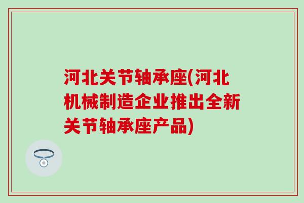河北关节轴承座(河北机械制造企业推出全新关节轴承座产品)
