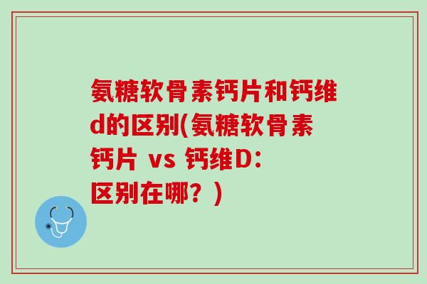 氨糖软骨素钙片和钙维d的区别(氨糖软骨素钙片 vs 钙维D：区别在哪？)