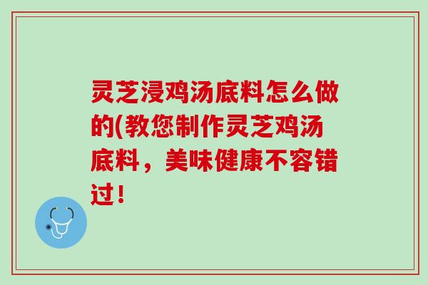 灵芝浸鸡汤底料怎么做的(教您制作灵芝鸡汤底料，美味健康不容错过！