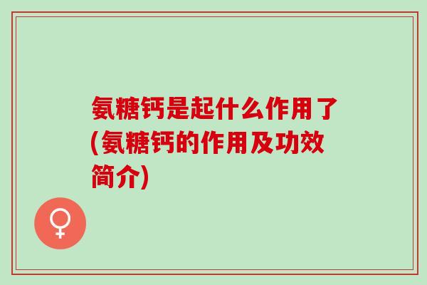 氨糖钙是起什么作用了(氨糖钙的作用及功效简介)