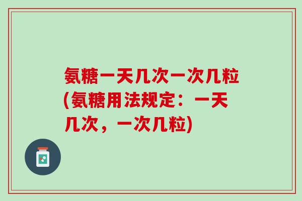 氨糖一天几次一次几粒(氨糖用法规定：一天几次，一次几粒)