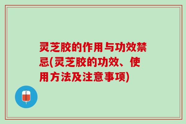 灵芝胶的作用与功效禁忌(灵芝胶的功效、使用方法及注意事项)