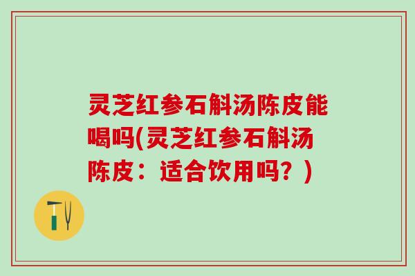 灵芝红参石斛汤陈皮能喝吗(灵芝红参石斛汤陈皮：适合饮用吗？)