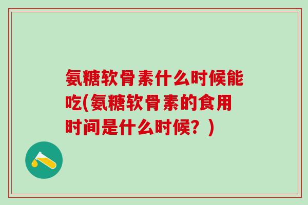 氨糖软骨素什么时候能吃(氨糖软骨素的食用时间是什么时候？)