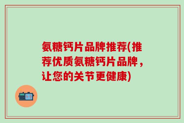 氨糖钙片品牌推荐(推荐优质氨糖钙片品牌，让您的关节更健康)