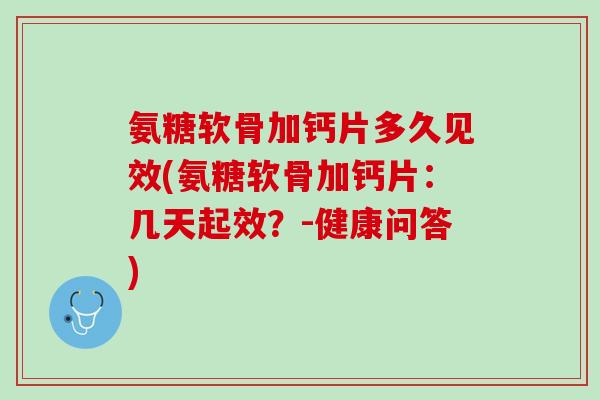 氨糖软骨加钙片多久见效(氨糖软骨加钙片：几天起效？-健康问答)