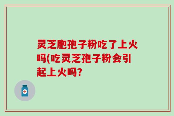 灵芝胞孢子粉吃了上火吗(吃灵芝孢子粉会引起上火吗？