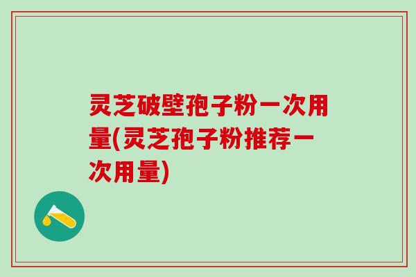 灵芝破壁孢子粉一次用量(灵芝孢子粉推荐一次用量)