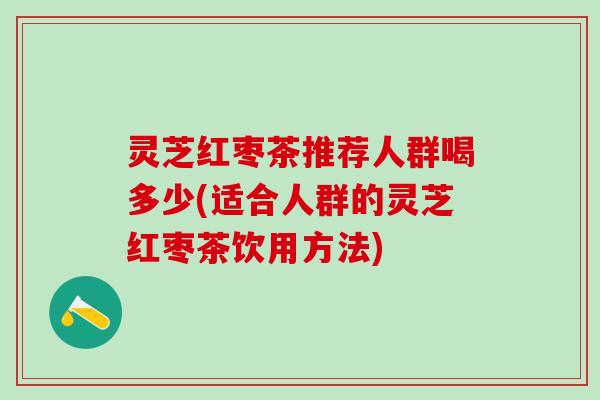 灵芝红枣茶推荐人群喝多少(适合人群的灵芝红枣茶饮用方法)