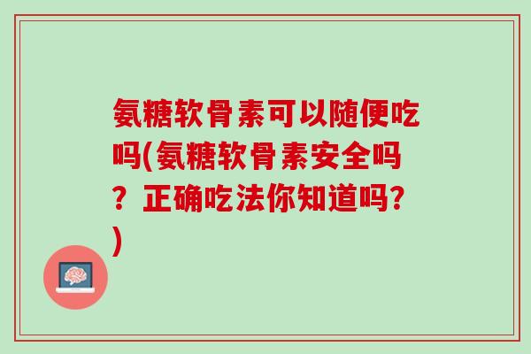 氨糖软骨素可以随便吃吗(氨糖软骨素安全吗？正确吃法你知道吗？)