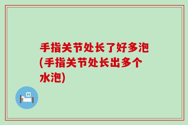 手指关节处长了好多泡(手指关节处长出多个水泡) 手指关节处长了好多泡(手指关节处长出多个水泡)