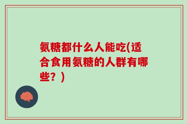 氨糖都什么人能吃(适合食用氨糖的人群有哪些？)