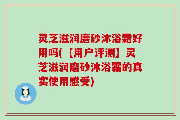 灵芝滋润磨砂沐浴霜好用吗(【用户评测】灵芝滋润磨砂沐浴霜的真实使用感受)