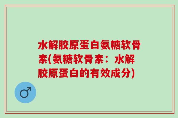 水解胶原蛋白氨糖软骨素(氨糖软骨素：水解胶原蛋白的有效成分)