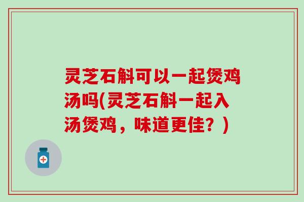 灵芝石斛可以一起煲鸡汤吗(灵芝石斛一起入汤煲鸡，味道更佳？)