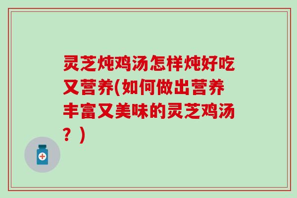 灵芝炖鸡汤怎样炖好吃又营养(如何做出营养丰富又美味的灵芝鸡汤？)