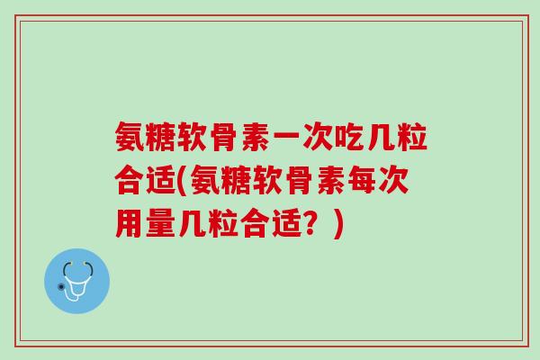 氨糖软骨素一次吃几粒合适(氨糖软骨素每次用量几粒合适？)